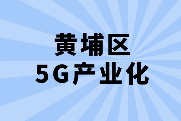 2022年廣州市黃埔區促進5G產業化發展辦法兌現工作（申報時間、條件、獎勵）