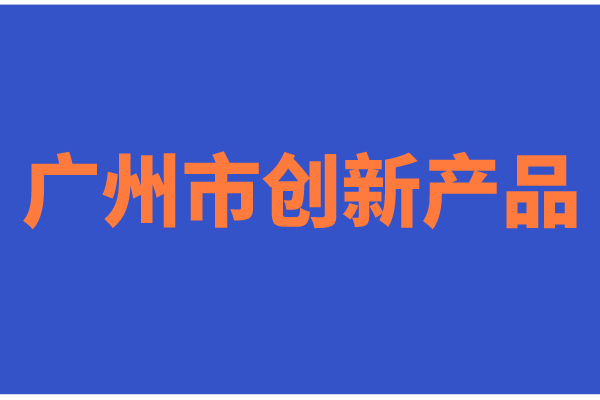 2022年度廣州市創新產品征集的通知（時間、申報條件）