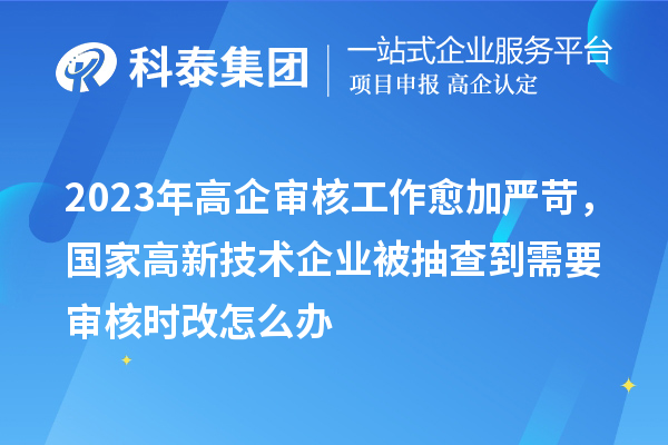 2023年高企審核工作愈加嚴苛，國家高新技術企業被抽查到需要審核時改怎么辦