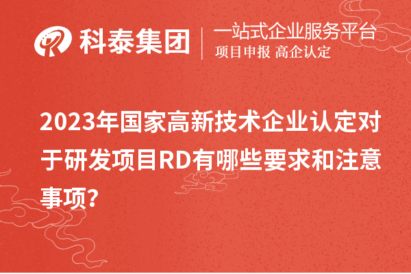 2023年國家高新技術企業認定對于研發項目RD有哪些要求和注意事項？