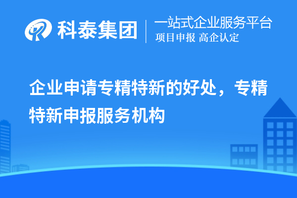 企業申請專精特新的好處，專精特新申報服務機構