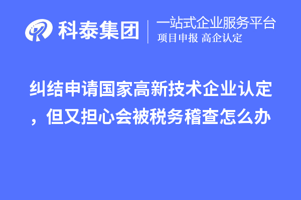 糾結(jié)申請國家高新技術(shù)企業(yè)認(rèn)定，但又擔(dān)心會被稅務(wù)稽查怎么辦