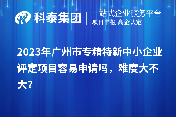2023年<a href=http://m.duckwijs.com/guangzhou/ target=_blank class=infotextkey>廣州市專精特新</a>中小企業(yè)評定項目容易申請嗎，難度大不大？