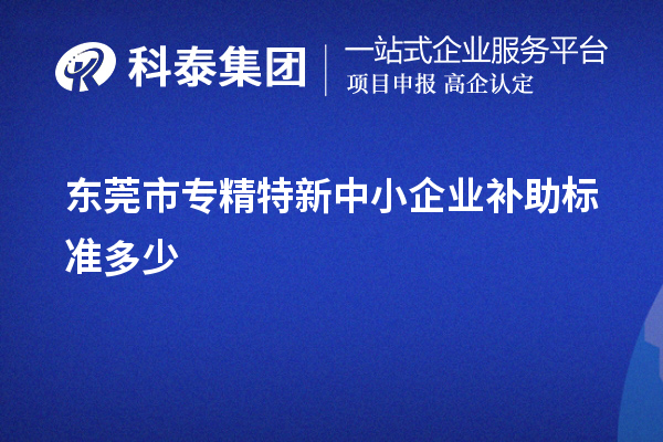 東莞市<a href=http://m.duckwijs.com/fuwu/zhuanjingtexin.html target=_blank class=infotextkey>專精特新中小企業(yè)</a>補助標準多少