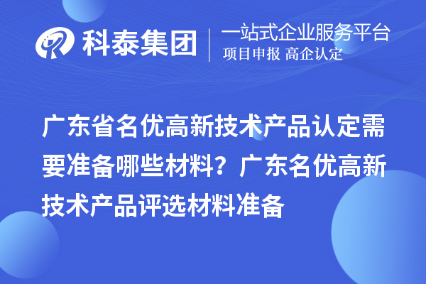 廣東省名優高新技術產品認定需要準備哪些材料? 廣東名優高新技術產品評選材料準備