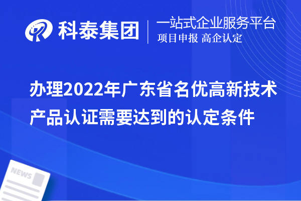 辦理2022年廣東省名優高新技術產品認證需要達到的認定條件