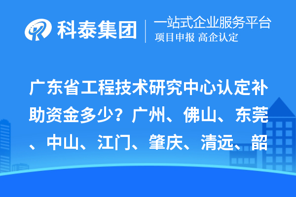 廣東省工程技術(shù)研究中心認(rèn)定補助資金多少？廣州、佛山、東莞、中山、江門、肇慶、清遠、韶關(guān)
