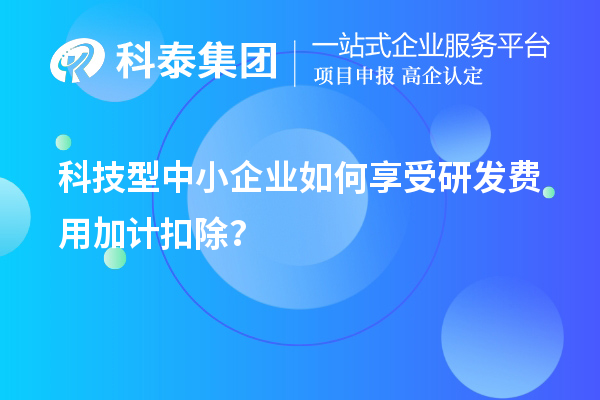 科技型中小企業如何享受研發費用加計扣除？