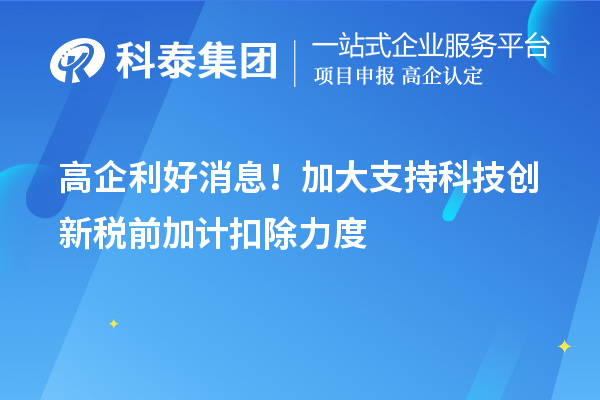 高企利好消息!加大支持科技創新稅前加計扣除力度