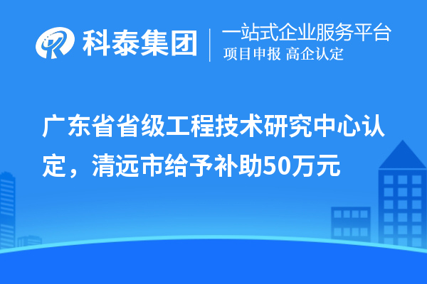 廣東省省級工程技術研究中心認定，清遠市給予補助50萬元