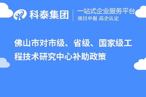 佛山市對市級、省級、國家級工程技術研究中心補助政策