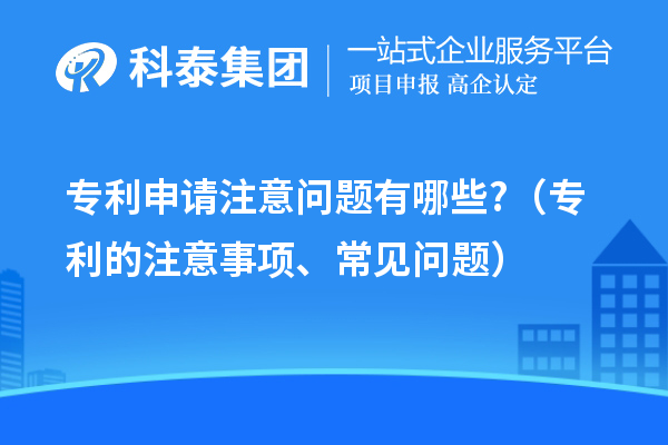 專利申請注意問題有哪些?（專利的注意事項(xiàng)、常見問題）