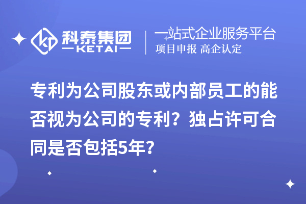專利為公司股東或內部員工的能否視為公司的專利？獨占許可合同是否包括5年？