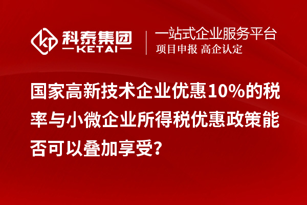 國家高新技術(shù)企業(yè)優(yōu)惠10%的稅率與小微企業(yè)所得稅優(yōu)惠政策能否可以疊加享受？