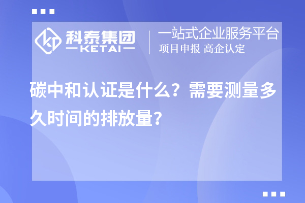 碳中和認證是什么?需要測量多久時間的排放量?