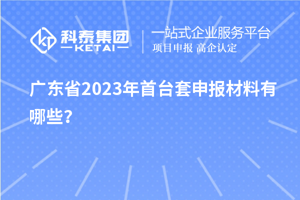 廣東省2023年<a href=http://m.duckwijs.com/stt/ target=_blank class=infotextkey>首臺套</a>申報材料有哪些？