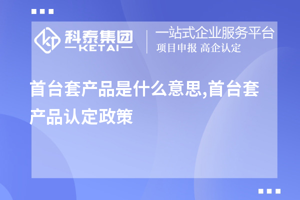 <a href=http://m.duckwijs.com/stt/ target=_blank class=infotextkey>首臺(tái)套</a>產(chǎn)品是什么意思,首臺(tái)套產(chǎn)品認(rèn)定政策