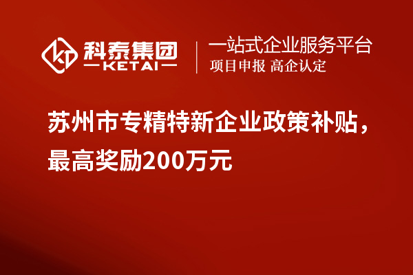 蘇州市專精特新企業(yè)政策補貼，最高獎勵200萬元