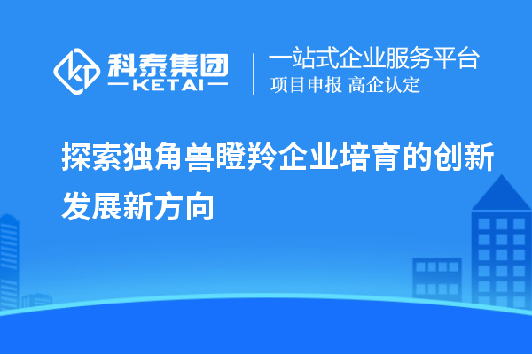 探索獨角獸瞪羚企業培育的創新發展新方向