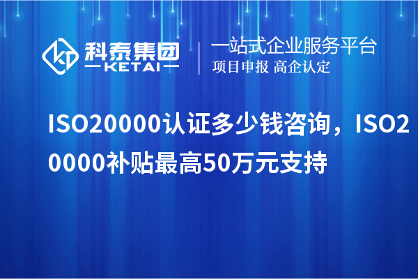 ISO20000認證多少錢咨詢，ISO20000補貼最高50萬元支持