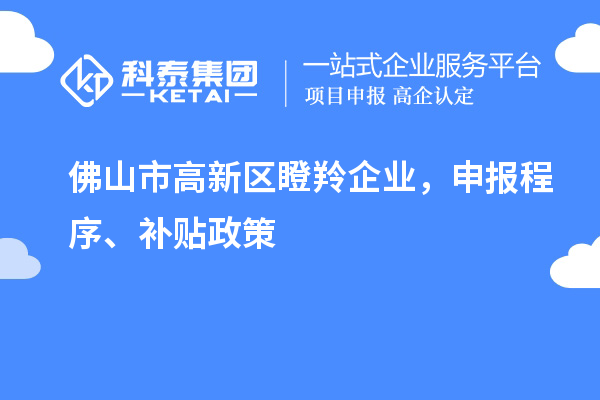 佛山市高新區瞪羚企業，申報程序、補貼政策