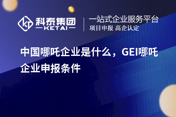 中國哪吒企業(yè)是什么，GEI哪吒企業(yè)申報條件