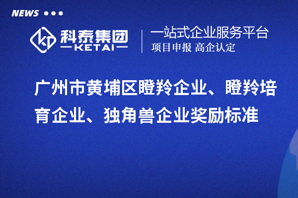廣州市黃埔區(qū)瞪羚企業(yè)、瞪羚培育企業(yè)、獨角獸企業(yè)獎勵標(biāo)準(zhǔn)