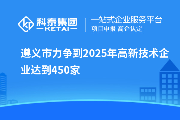 遵義市力爭到2025年高新技術(shù)企業(yè)達(dá)到450家