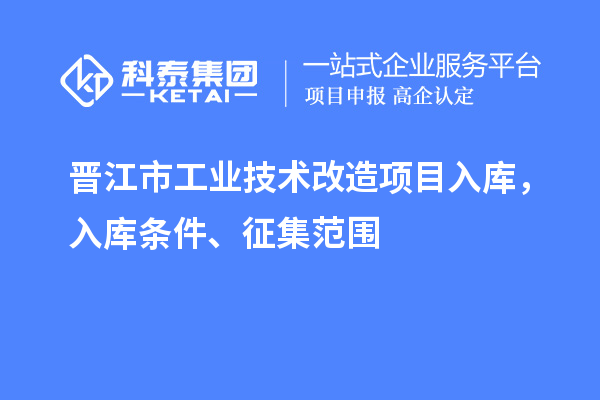 晉江市工業技術改造項目入庫,入庫條件、征集范圍