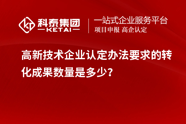 高新技術企業(yè)認定辦法要求的轉化成果數(shù)量是多少?