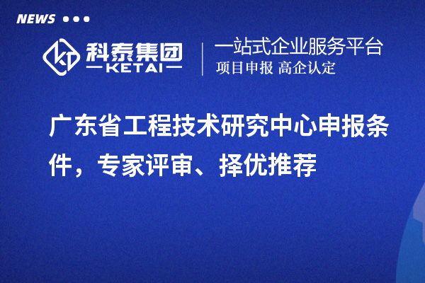 廣東省<a href=http://m.duckwijs.com/fuwu/gongchengzhongxin.html target=_blank class=infotextkey>工程技術研究中心申報</a>條件,專家評審、擇優推薦