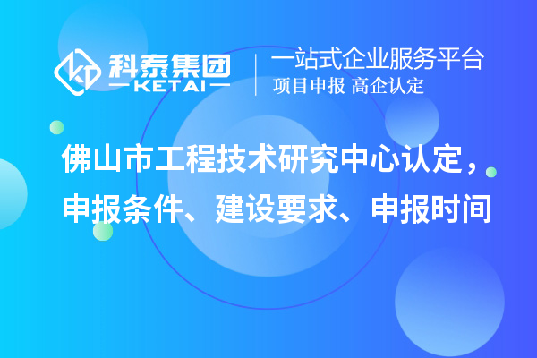 佛山市工程技術(shù)研究中心認定，申報條件、建設(shè)要求、申報時間