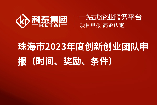 珠海市2023年度創新創業團隊申報（時間、獎勵、條件）