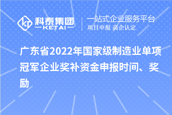 廣東省2022年國家級制造業單項冠軍企業獎補資金申報時間、獎勵