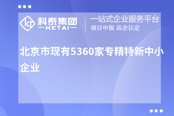北京市現有5360家<a href=http://m.duckwijs.com/fuwu/zhuanjingtexin.html target=_blank class=infotextkey>專精特新中小企業</a>