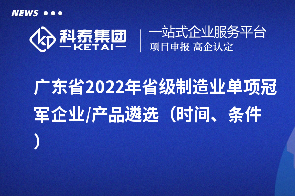 廣東省2022年省級制造業單項冠軍企業/產品遴選（時間、條件）
