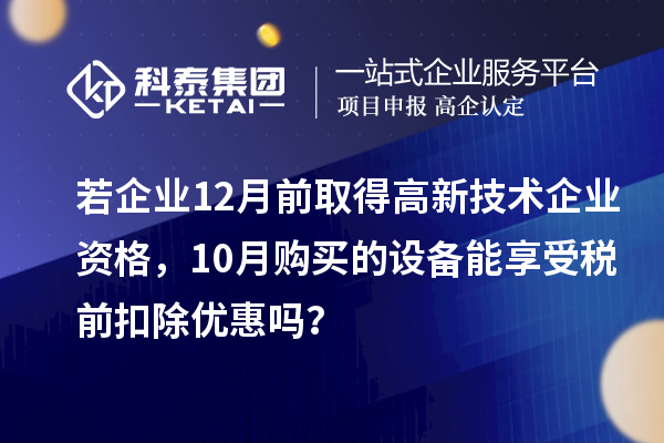 若企業(yè)12月前取得高新技術(shù)企業(yè)資格,10月購買的設(shè)備能享受稅前扣除優(yōu)惠嗎?