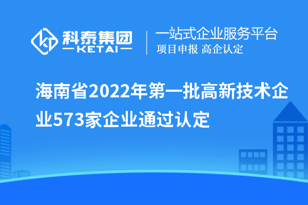 海南省2022年第一批高新技術企業573家企業通過認定