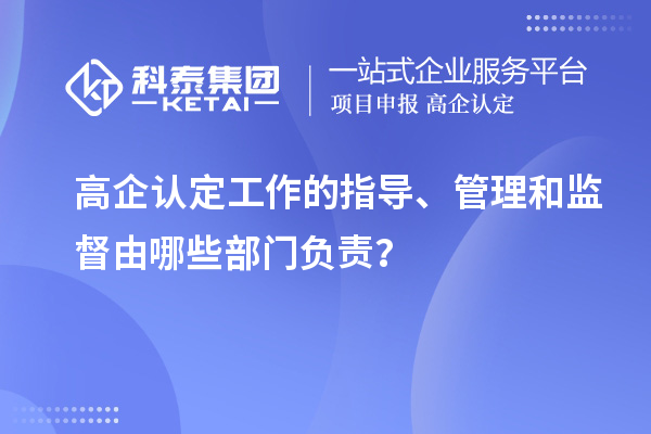 高企認定工作的指導、管理和監督由哪些部門負責？