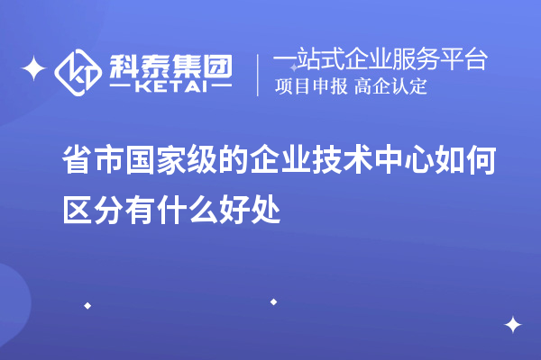 省市國家級的企業技術中心如何區分有什么好處