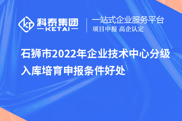 石獅市2022年企業技術中心分級入庫培育申報條件好處