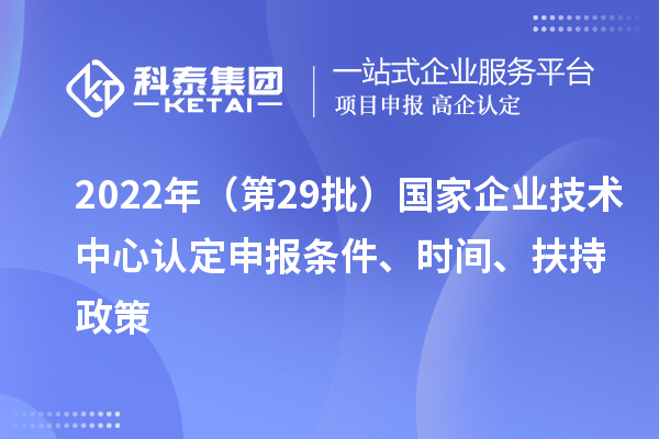 2022年（第29批）國家企業技術中心認定申報條件、時間、扶持政策