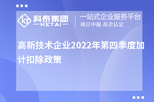 高新技術企業2022年第四季度<a href=http://m.duckwijs.com/fuwu/jiajikouchu.html target=_blank class=infotextkey>加計扣除</a>政策