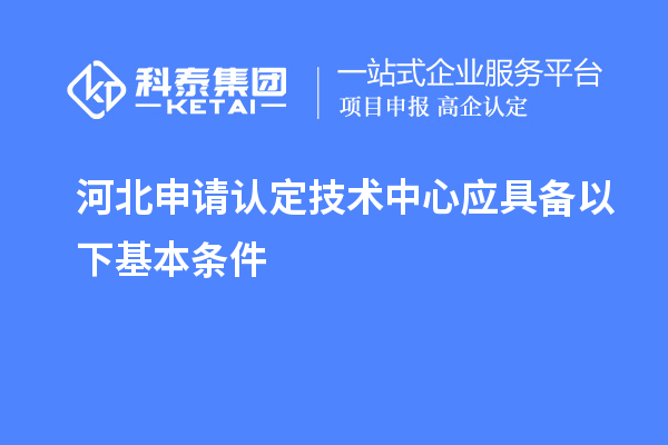 河北申請認定技術中心應具備以下基本條件