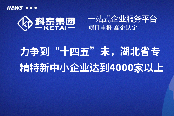 力爭到“十四五”末，湖北省專精特新中小企業達到4000家以上