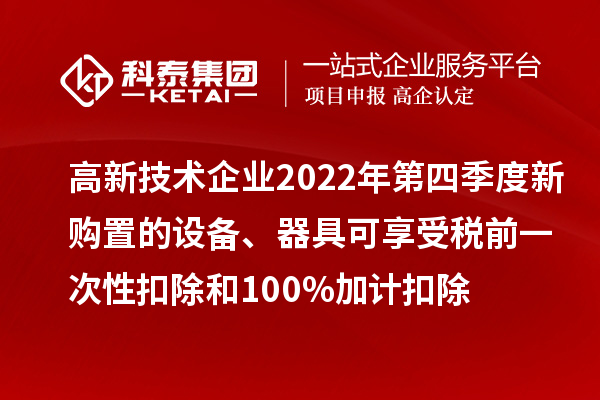 高新技術企業2022年第四季度新購置的設備、器具可享受稅前一次性扣除和100%加計扣除