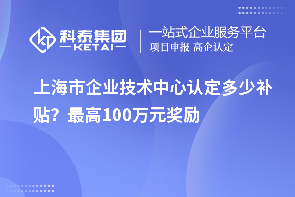 上海市企業技術中心認定多少補貼？最高100萬元獎勵