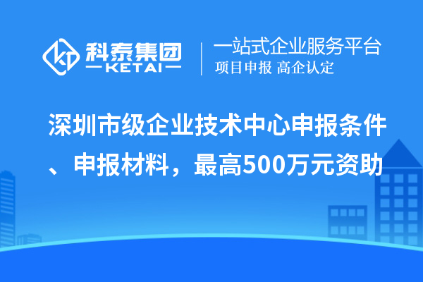 深圳市級企業(yè)技術(shù)中心申報條件、申報材料，最高500萬元資助