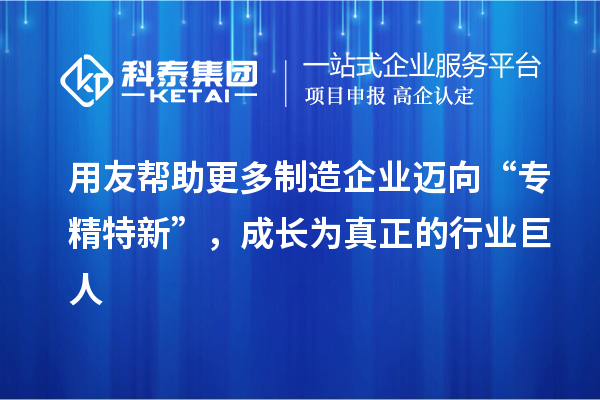用友幫助更多制造企業(yè)邁向“專(zhuān)精特新”，成長(zhǎng)為真正的行業(yè)巨人
