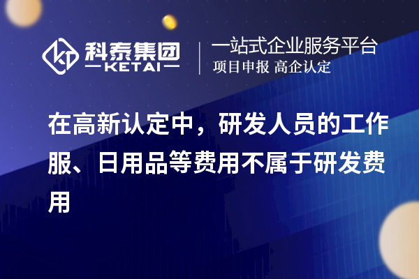 在高新認定中，研發(fā)人員的工作服、日用品等費用不屬于研發(fā)費用
